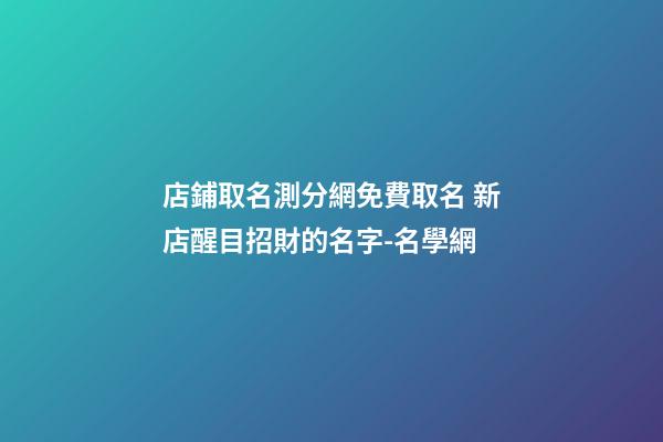 店鋪取名測分網免費取名 新店醒目招財的名字-名學網-第1張-店鋪起名-玄機派